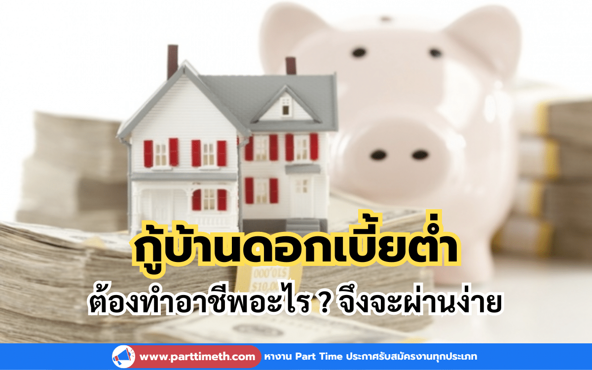 กู้บ้านดอกเบี้ยต่ำ ต้องทำอาชีพอะไร ? จึงจะผ่านง่าย