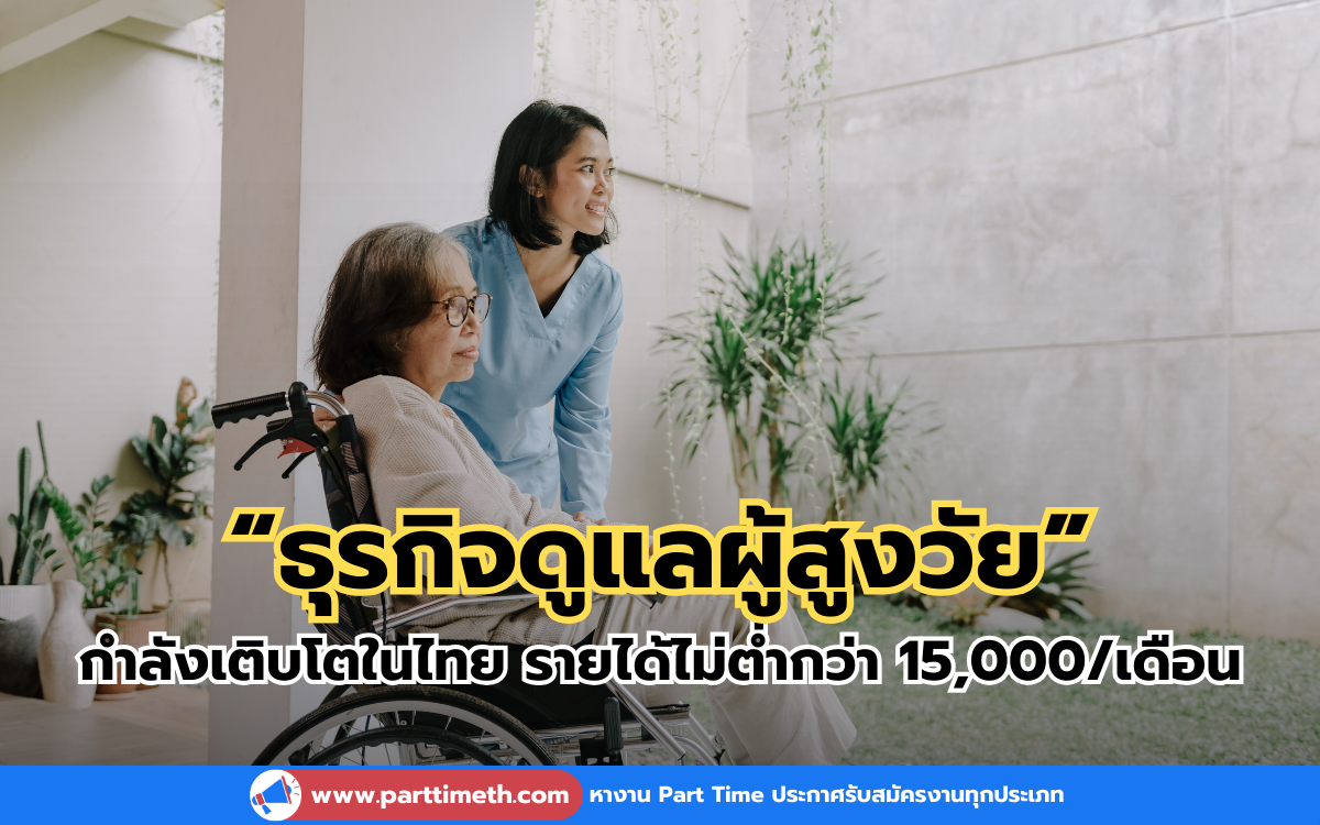 “ธุรกิจดูแลผู้สูงวัย” กำลังเติบโตอย่างรวดเร็ว รายได้ไม่ต่ำกว่า 15,000/เดือน